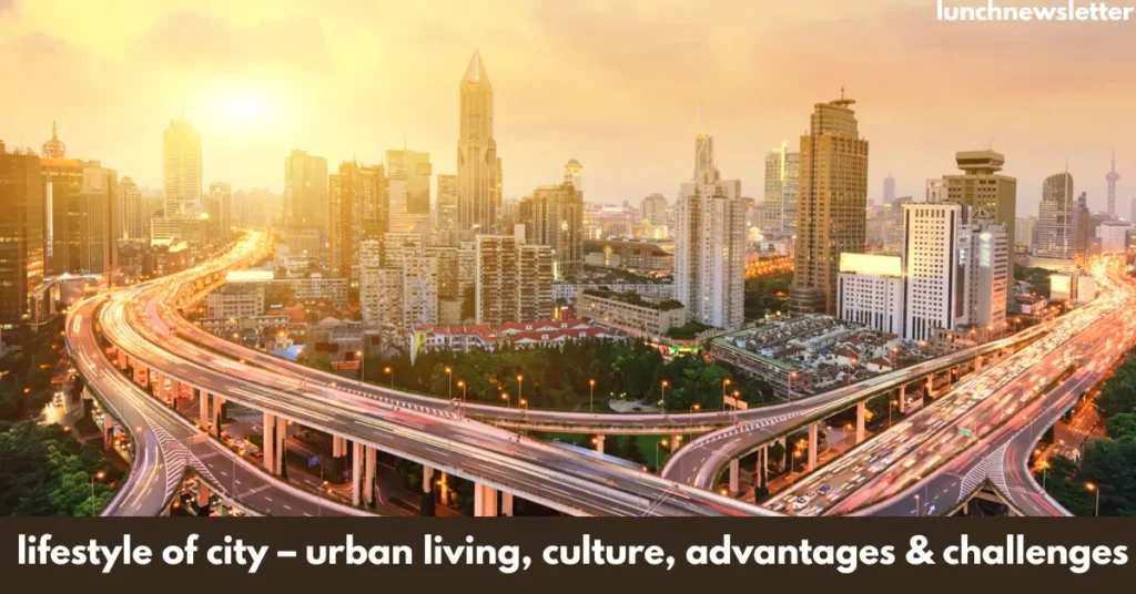 lifestyle of city – urban living, culture, advantages & challenges
